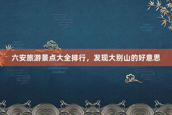 六安旅游景点大全排行，发现大别山的好意思