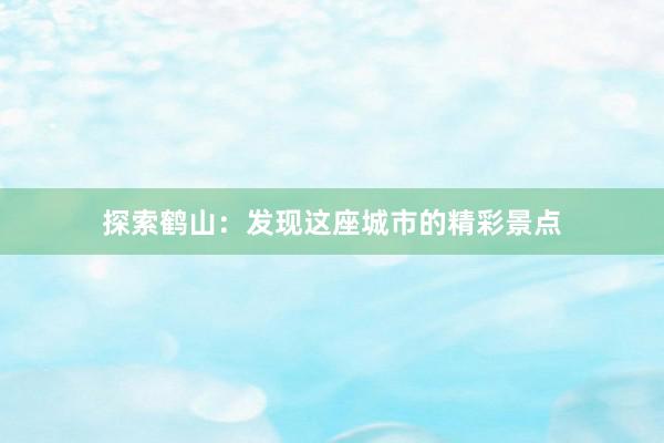 探索鹤山：发现这座城市的精彩景点