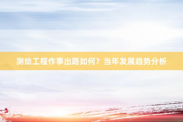 测绘工程作事出路如何？当年发展趋势分析
