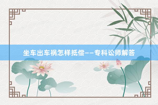 坐车出车祸怎样抵偿——专科讼师解答