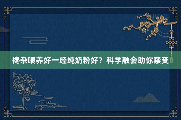 搀杂喂养好一经纯奶粉好？科学融会助你禁受