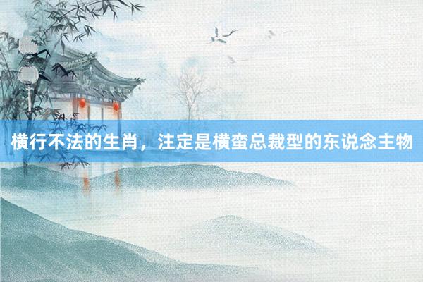 横行不法的生肖，注定是横蛮总裁型的东说念主物