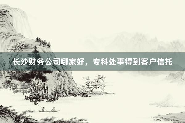 长沙财务公司哪家好，专科处事得到客户信托