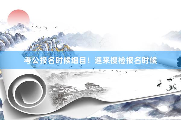 考公报名时候细目！速来搜检报名时候