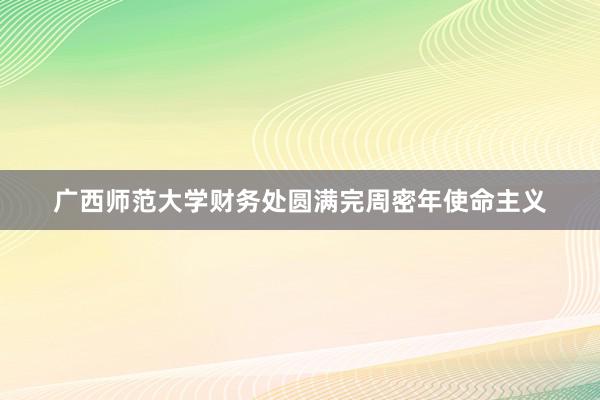 广西师范大学财务处圆满完周密年使命主义