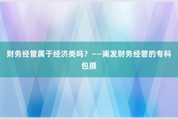 财务经管属于经济类吗？——阐发财务经管的专科包摄
